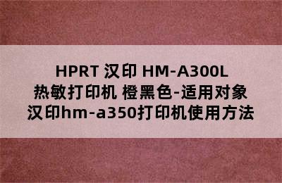 HPRT 汉印 HM-A300L 热敏打印机 橙黑色-适用对象 汉印hm-a350打印机使用方法